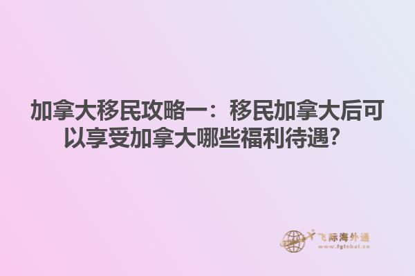 加拿大移民攻略一：移民加拿大后可以享受加拿大哪些福利待遇？