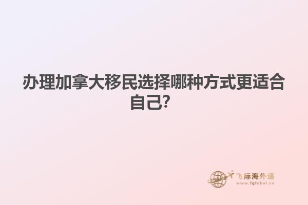辦理加拿大移民選擇哪種方式更適合自己？