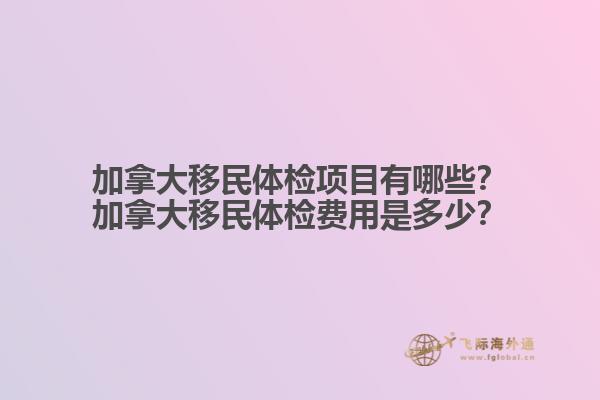 加拿大移民體檢項(xiàng)目有哪些？加拿大移民體檢費(fèi)用是多少？