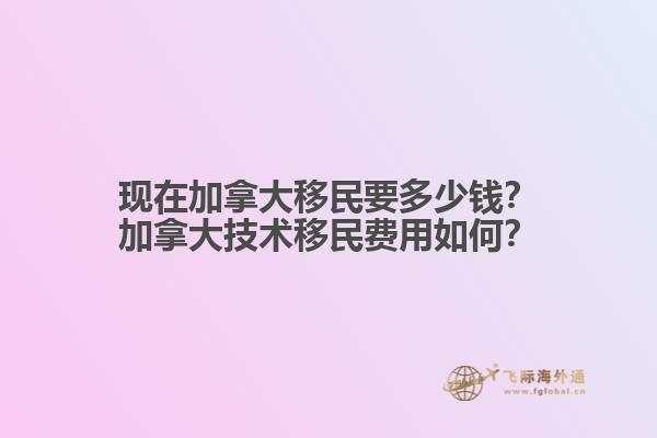 現(xiàn)在加拿大移民要多少錢？加拿大技術(shù)移民費(fèi)用如何？