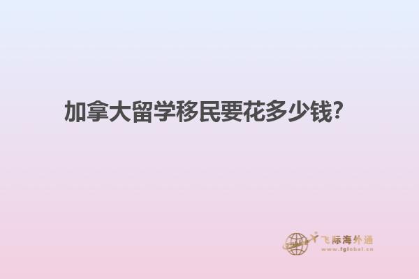 加拿大留學(xué)移民要花多少錢？