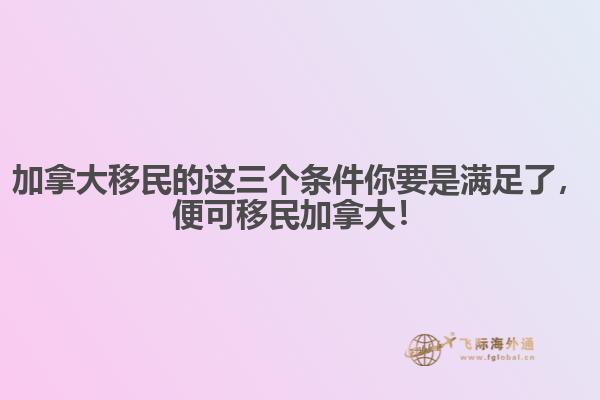 加拿大移民的這三個條件你要是滿足了，便可移民加拿大！