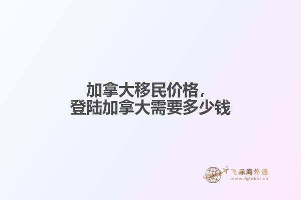 加拿大移民價格，登陸加拿大需要多少錢