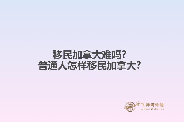 移民加拿大難嗎？普通人怎樣移民加拿大？
