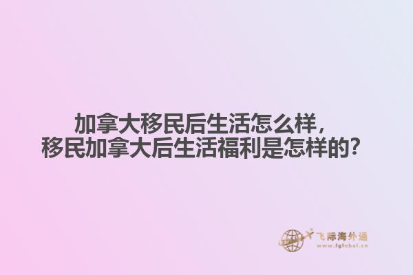加拿大移民后生活怎么樣，移民加拿大后生活福利是怎樣的？