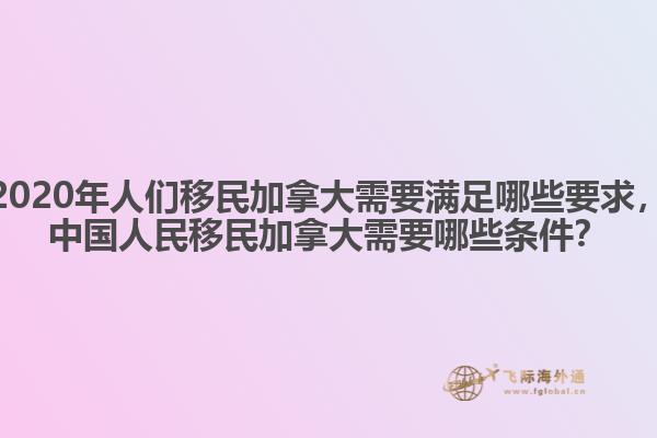 2020年人們移民加拿大需要滿足哪些要求，中國人民移民加拿大需要哪些條件？