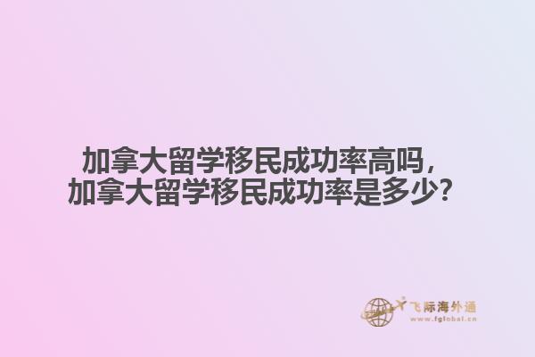 加拿大留學(xué)移民成功率高嗎，加拿大留學(xué)移民成功率是多少？
