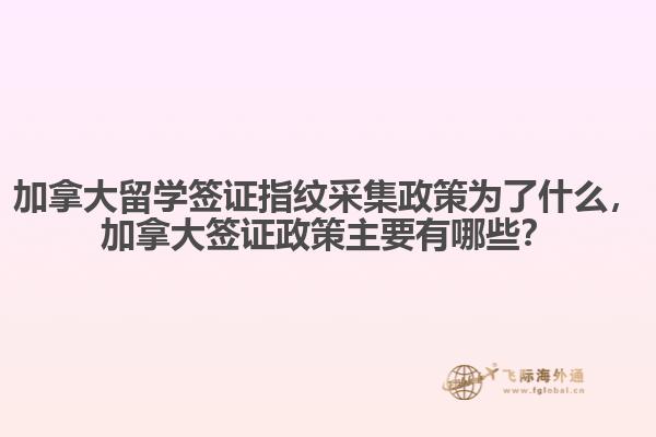 加拿大留學簽證指紋采集政策為了什么，加拿大簽證政策主要有哪些？