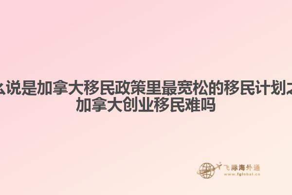 為什么說是加拿大移民政策里最寬松的移民計劃之一，加拿大創(chuàng)業(yè)移民難嗎