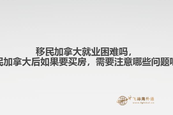 移民加拿大就業(yè)困難嗎，移民加拿大后如果要買房，需要注意哪些問(wèn)題呢？