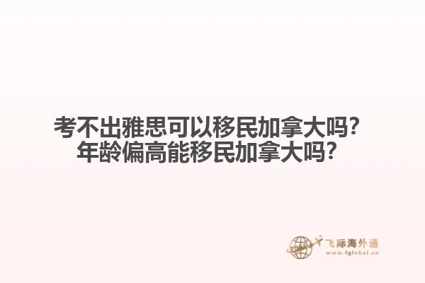 考不出雅思可以移民加拿大嗎？年齡偏高能移民加拿大嗎？