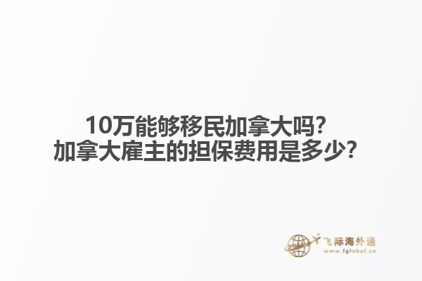 10萬能夠移民加拿大嗎？加拿大雇主的擔保費用是多少？