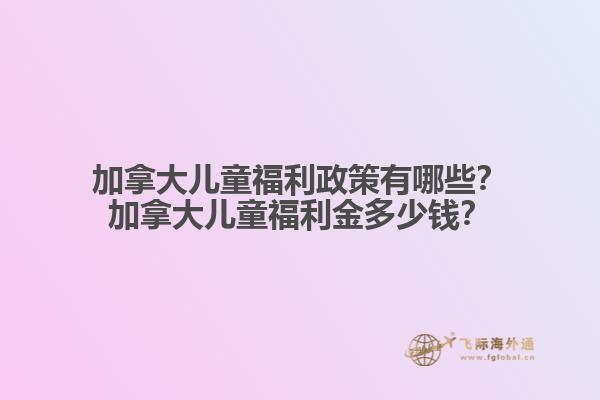 加拿大兒童福利政策有哪些？加拿大兒童福利金多少錢？