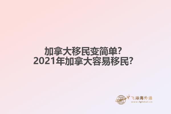 加拿大移民變簡單？2021年加拿大容易移民？
