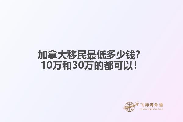 加拿大移民最低多少錢？10萬(wàn)和30萬(wàn)的都可以！