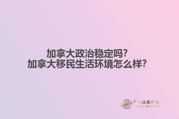 加拿大政治穩(wěn)定嗎？加拿大移民生活環(huán)境怎么樣？