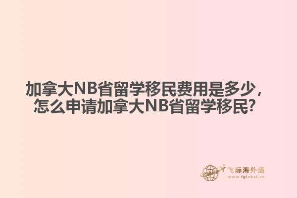 加拿大NB省留學移民費用是多少，怎么申請加拿大NB省留學移民？