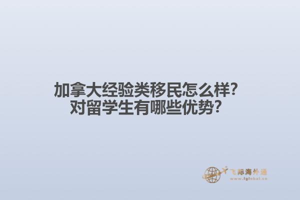 加拿大經(jīng)驗(yàn)類移民怎么樣？對(duì)留學(xué)生有哪些優(yōu)勢(shì)？