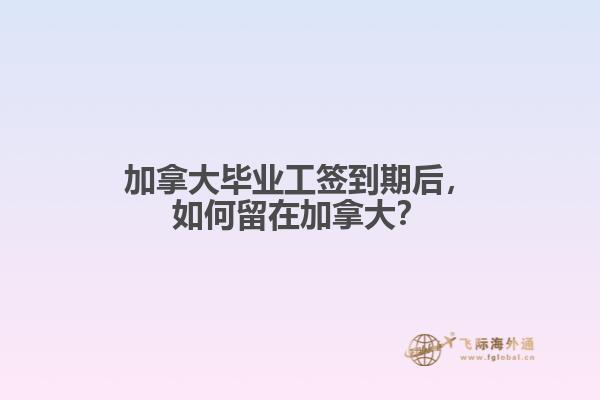 加拿大畢業(yè)工簽到期后，如何留在加拿大？