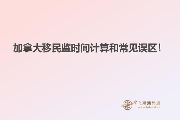 加拿大移民監(jiān)時間計算和常見誤區(qū)！
