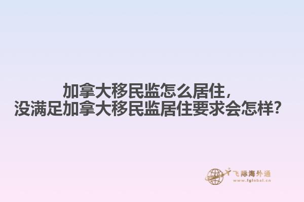 加拿大移民監(jiān)怎么居住，沒滿足加拿大移民監(jiān)居住要求會怎樣？