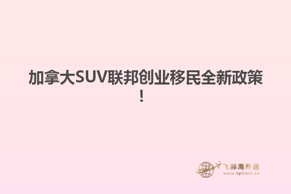 加拿大SUV聯(lián)邦創(chuàng)業(yè)移民全新政策！