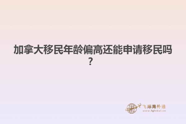 加拿大移民年齡偏高還能申請移民嗎？