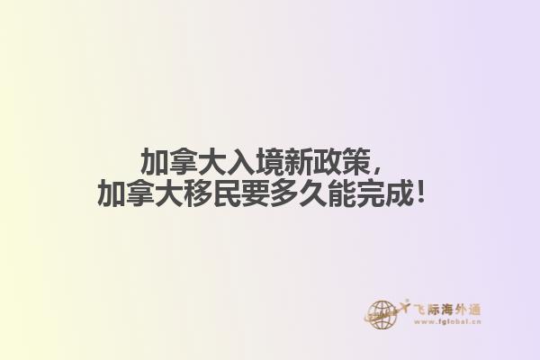 加拿大入境新政策，加拿大移民要多久能完成！
