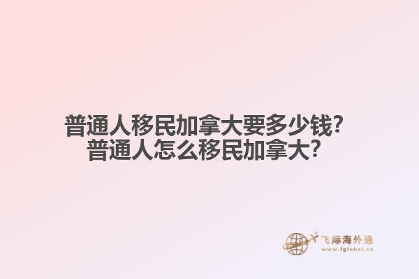普通人移民加拿大要多少錢？普通人怎么移民加拿大？
