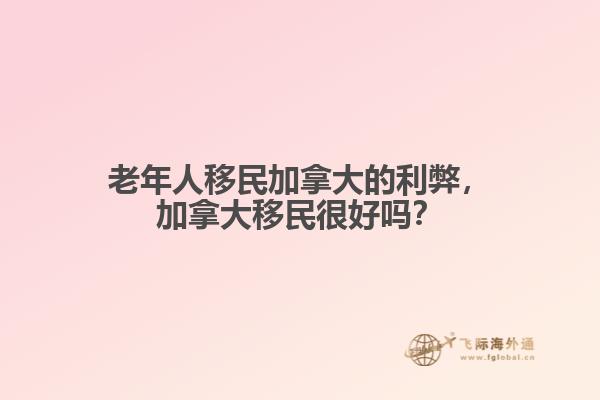 老年人移民加拿大的利弊，加拿大移民很好嗎？