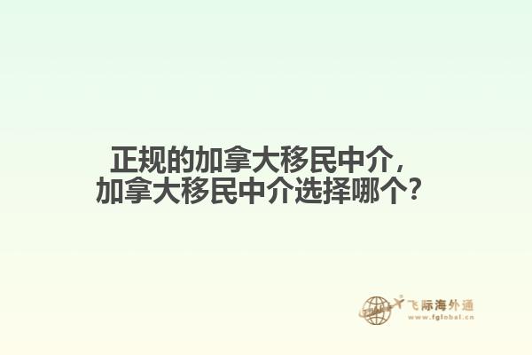 正規(guī)的加拿大移民中介，加拿大移民中介選擇哪個(gè)？