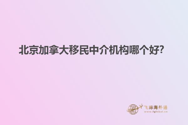 北京加拿大移民中介機構哪個好？