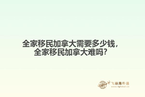 全家移民加拿大需要多少錢，全家移民加拿大難嗎？
