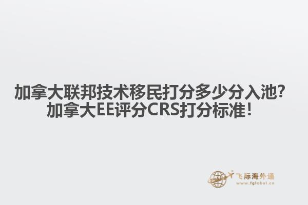 加拿大聯邦技術移民打分多少分入池？加拿大EE評分CRS打分標準！