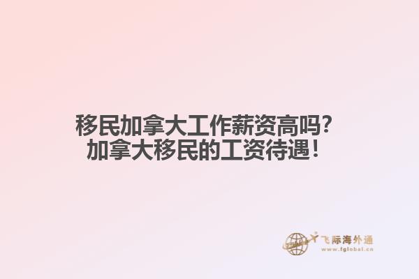 移民加拿大工作薪資高嗎？加拿大移民的工資待遇！
