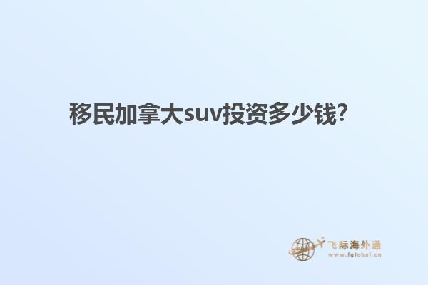 移民加拿大suv投資多少錢？