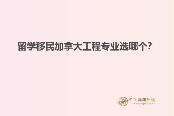 留學(xué)移民加拿大工程專業(yè)選哪個？