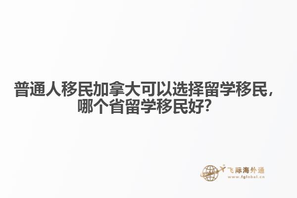 普通人移民加拿大可以選擇留學(xué)移民，哪個省留學(xué)移民好？