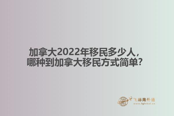 加拿大2022年移民多少人，哪種移民方式簡單？