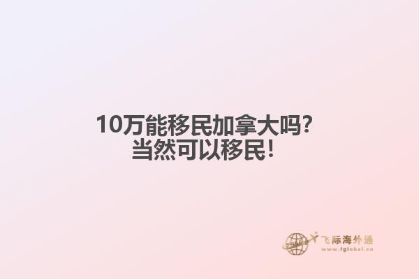10萬(wàn)能移民加拿大嗎？當(dāng)然可以移民！
