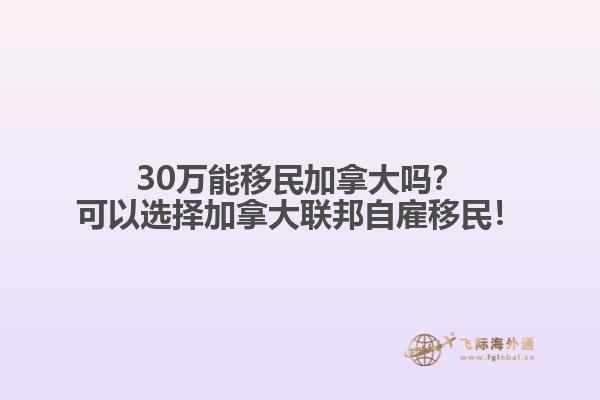 30萬能移民加拿大嗎？可以選擇加拿大聯(lián)邦自雇移民！