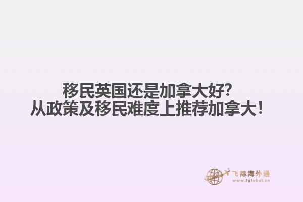 移民英國還是加拿大好？從政策及移民難度上推薦加拿大！