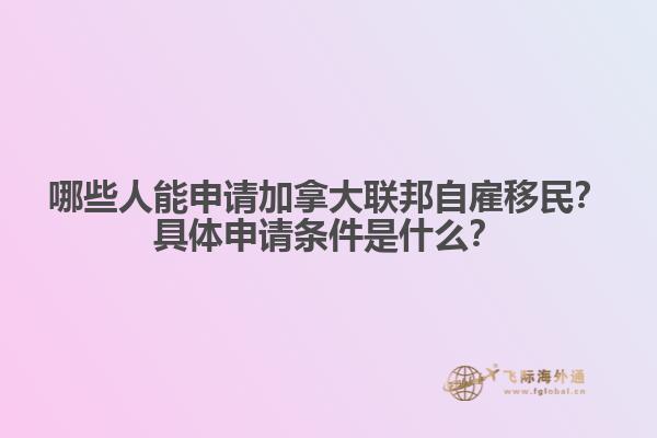 哪些人能申請(qǐng)加拿大聯(lián)邦自雇移民？具體申請(qǐng)條件是什么？
