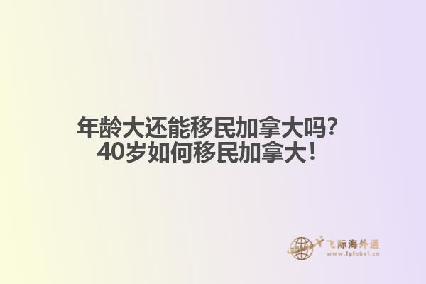 年齡大還能移民加拿大嗎？40歲如何移民加拿大！