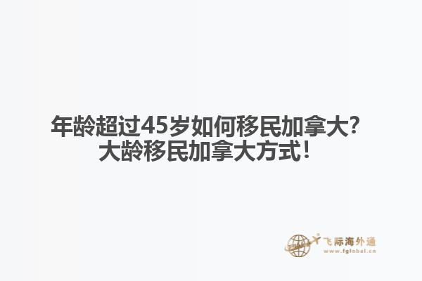 年齡超過45歲如何移民加拿大？大齡移民加拿大方式！
