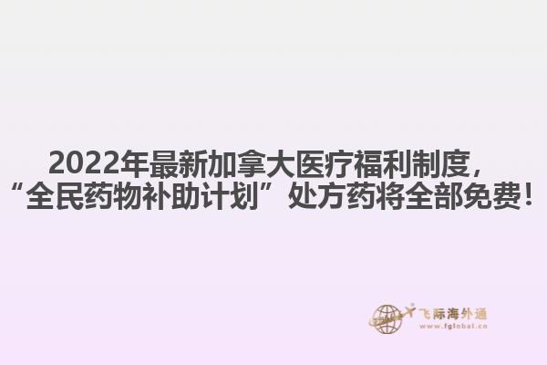 2022年最新加拿大醫(yī)療福利制度，“全民藥物補助計劃”處方藥將全部免費！