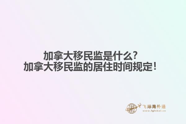 加拿大移民監(jiān)是什么？加拿大移民監(jiān)的居住時(shí)間規(guī)定！