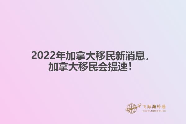 2022年加拿大移民新消息，加拿大移民會提速！