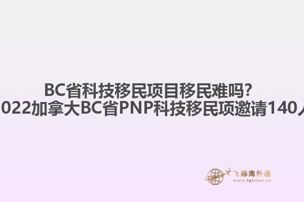 BC省科技移民項(xiàng)目移民難嗎？2022加拿大BC省PNP科技移民項(xiàng)邀請(qǐng)140人
