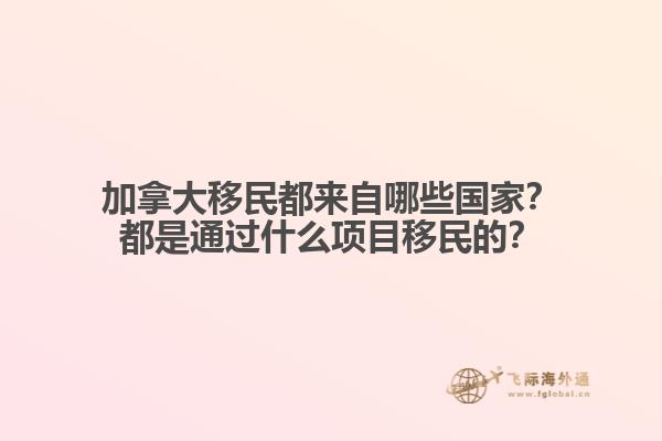 加拿大移民都來(lái)自哪些國(guó)家？都是通過(guò)什么項(xiàng)目移民的？